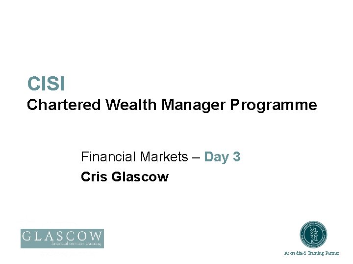 CISI Chartered Wealth Manager Programme Financial Markets – Day 3 Cris Glascow Accredited Training