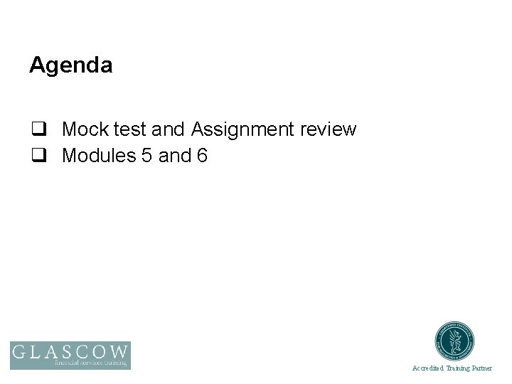 Agenda q Mock test and Assignment review q Modules 5 and 6 Accredited Training