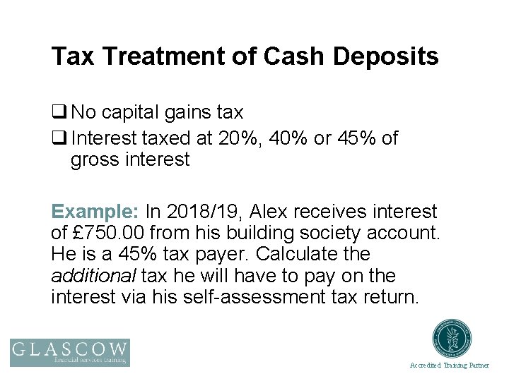 Tax Treatment of Cash Deposits q No capital gains tax q Interest taxed at