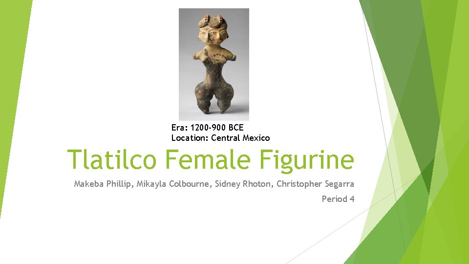 Era: 1200 -900 BCE Location: Central Mexico Tlatilco Female Figurine Makeba Phillip, Mikayla Colbourne,