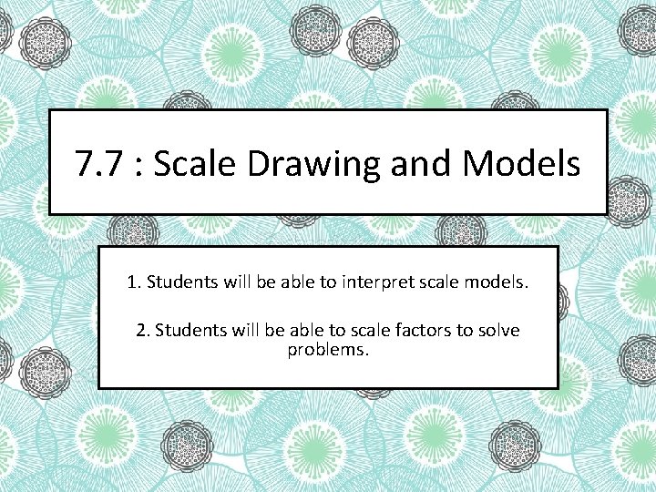 7. 7 : Scale Drawing and Models 1. Students will be able to interpret