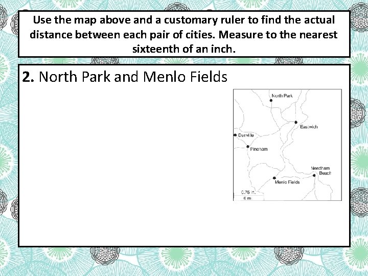 Use the map above and a customary ruler to find the actual distance between