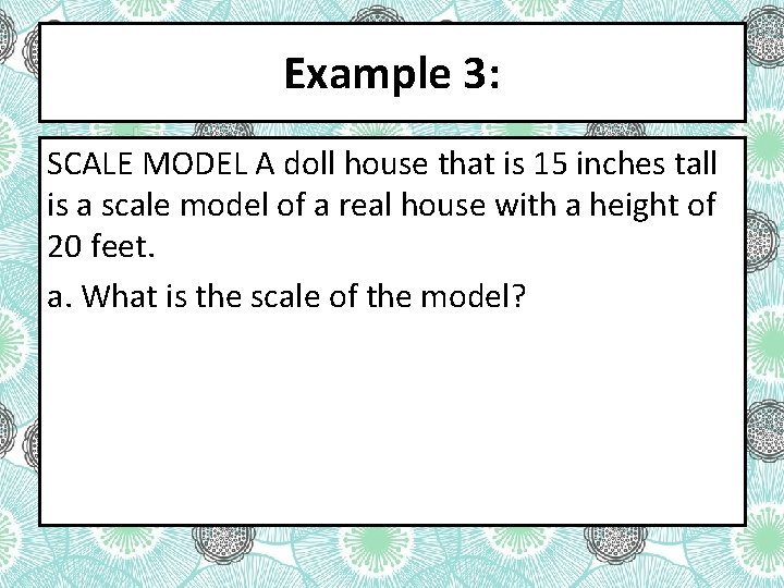 Example 3: SCALE MODEL A doll house that is 15 inches tall is a