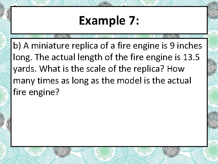 Example 7: b) A miniature replica of a fire engine is 9 inches long.
