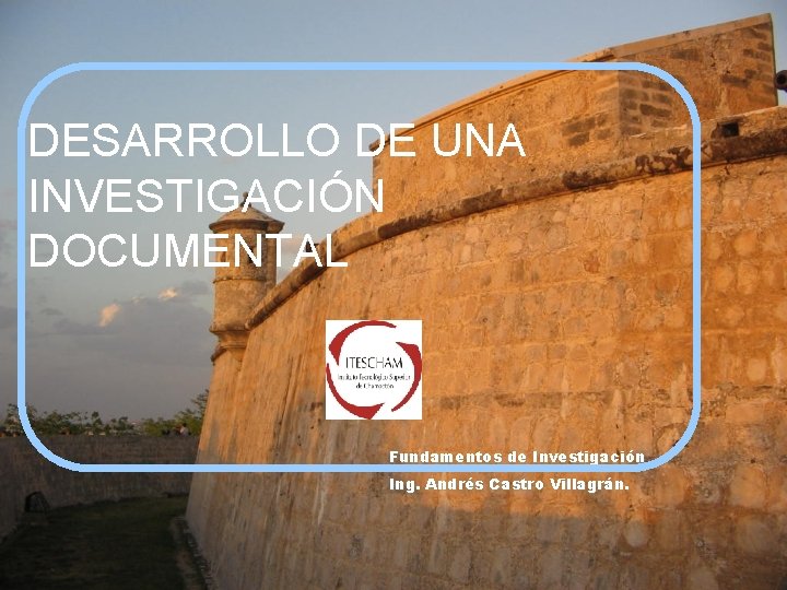 DESARROLLO DE UNA INVESTIGACIÓN DOCUMENTAL Fundamentos de Investigación Ing. Andrés Castro Villagrán. 