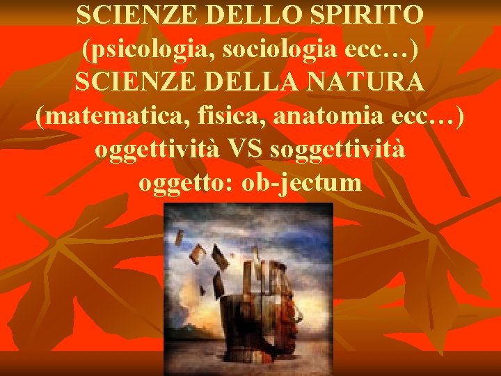 SCIENZE DELLO SPIRITO (psicologia, sociologia ecc…) SCIENZE DELLA NATURA (matematica, fisica, anatomia ecc…) oggettività