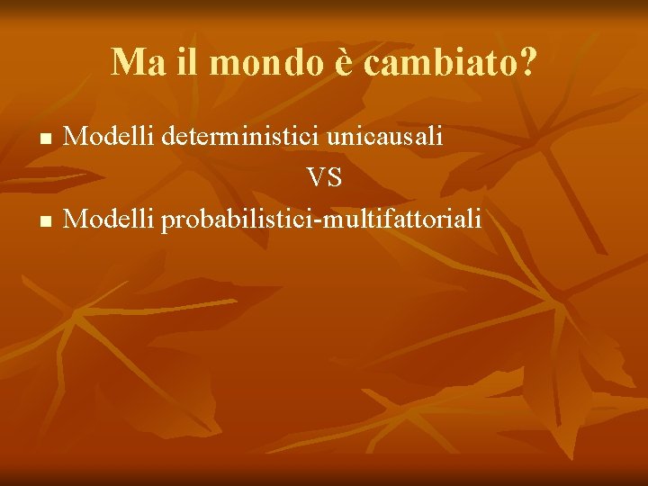 Ma il mondo è cambiato? n n Modelli deterministici unicausali VS Modelli probabilistici-multifattoriali 