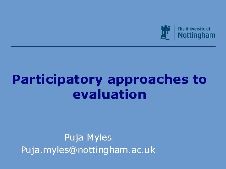 Participatory approaches to evaluation Puja Myles Puja. myles@nottingham. ac. uk 