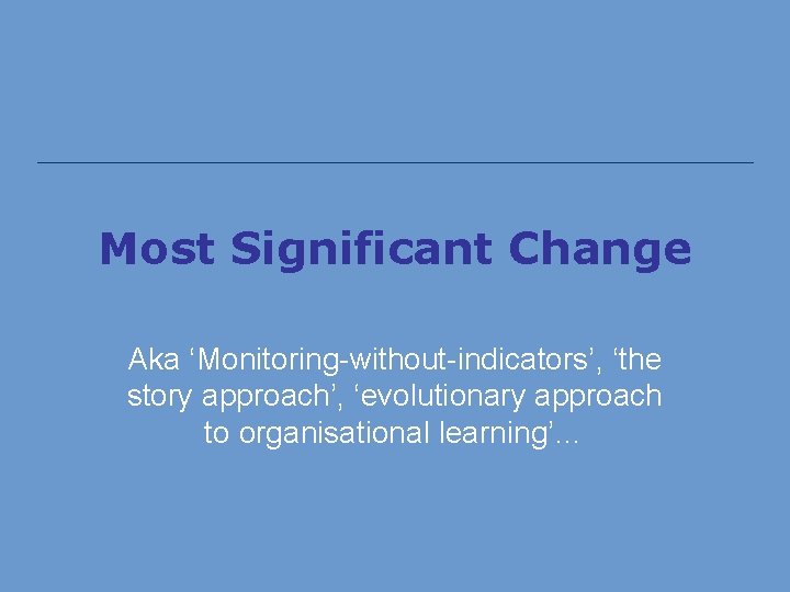 Most Significant Change Aka ‘Monitoring-without-indicators’, ‘the story approach’, ‘evolutionary approach to organisational learning’… 