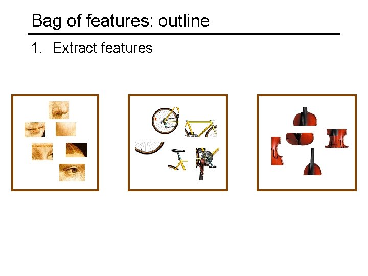 Bag of features: outline 1. Extract features Bag of features: outline 1. Extract features