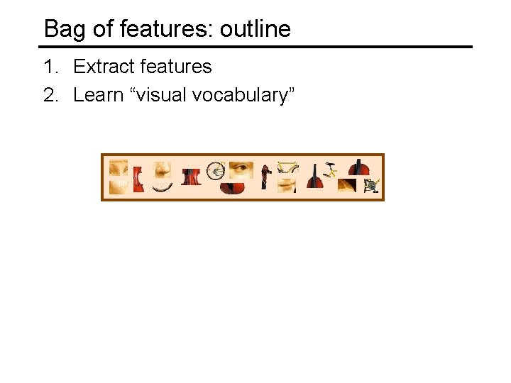 Bag of features: outline 1. Extract features 2. Learn “visual vocabulary” Bag of features: outline 1. Extract features 2. Learn “visual vocabulary”