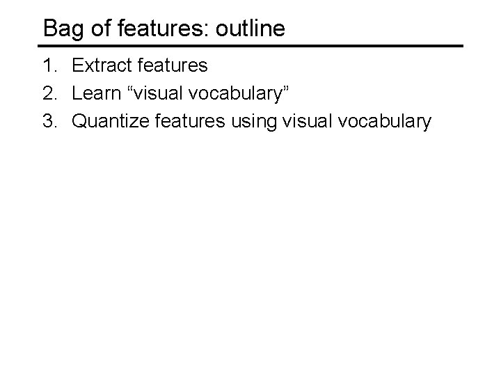Bag of features: outline 1. Extract features 2. Learn “visual vocabulary” 3. Quantize features Bag of features: outline 1. Extract features 2. Learn “visual vocabulary” 3. Quantize features
