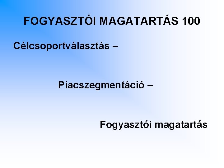 FOGYASZTÓI MAGATARTÁS 100 Célcsoportválasztás – Piacszegmentáció – Fogyasztói magatartás 