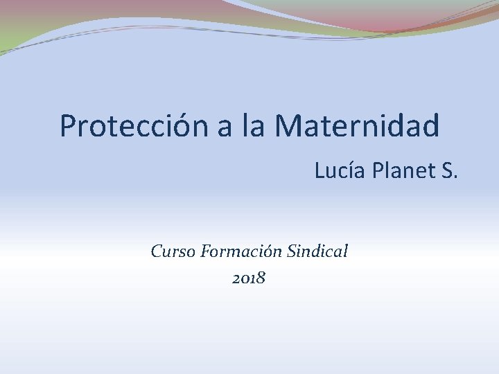 Protección a la Maternidad Lucía Planet S. Curso Formación Sindical 2018 