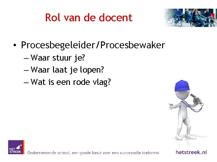 Rol van de docent • Procesbegeleider/Procesbewaker – Waar stuur je? – Waar laat je