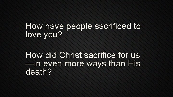 How have people sacrificed to love you? How did Christ sacrifice for us —in