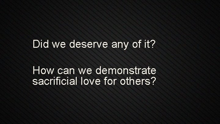 Did we deserve any of it? How can we demonstrate sacrificial love for others?