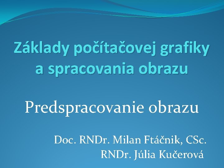 Základy počítačovej grafiky a spracovania obrazu Predspracovanie obrazu Doc. RNDr. Milan Ftáčnik, CSc. RNDr.