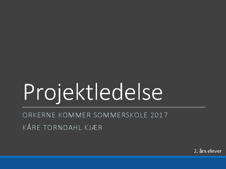 Projektledelse ORKERNE KOMMER SOMMERSKOLE 2017 KÅRE TORNDAHL KJÆR 2. års elever 