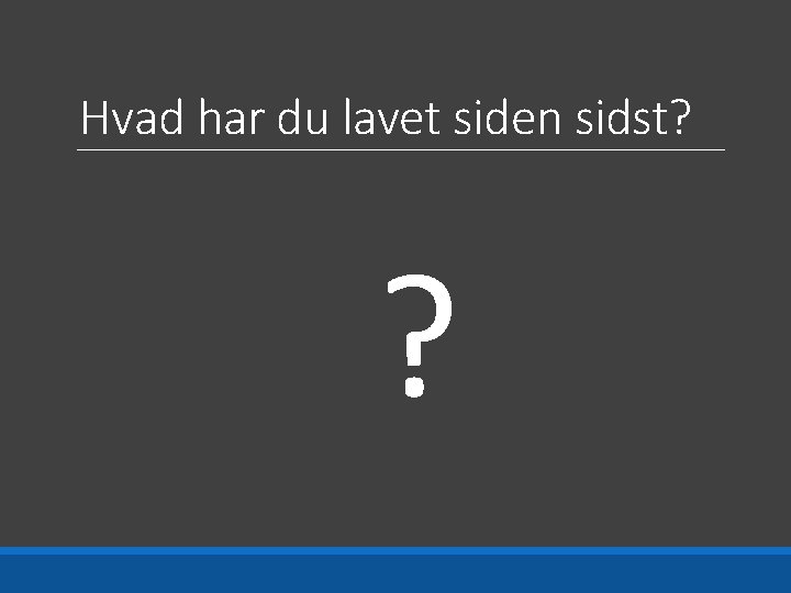 Hvad har du lavet siden sidst? ? 