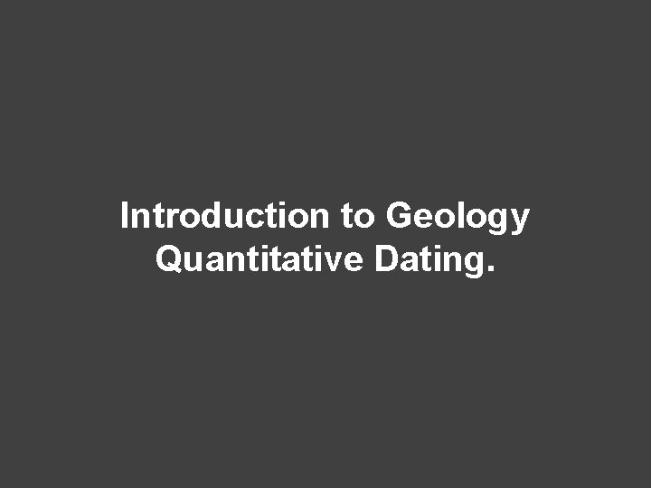 Introduction to Geology Quantitative Dating. 
