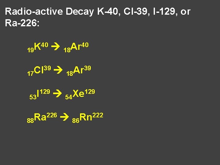 Radio-active Decay K-40, Cl-39, I-129, or Ra-226: 40 K Ar 19 18 39 Cl