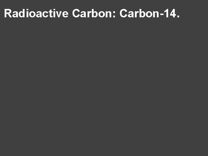 Radioactive Carbon: Carbon-14. 