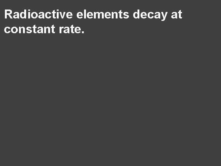 Radioactive elements decay at constant rate. 