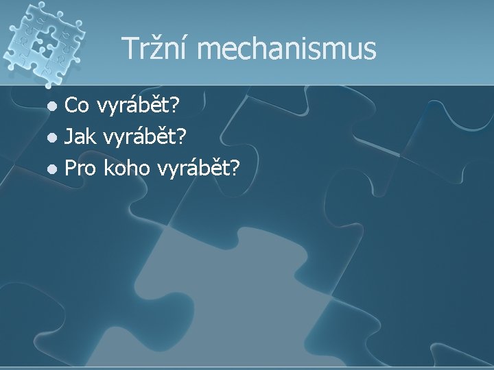 Tržní mechanismus Co vyrábět? l Jak vyrábět? l Pro koho vyrábět? l 