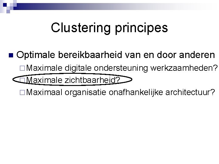 Clustering principes n Optimale bereikbaarheid van en door anderen ¨ Maximale digitale ondersteuning werkzaamheden?