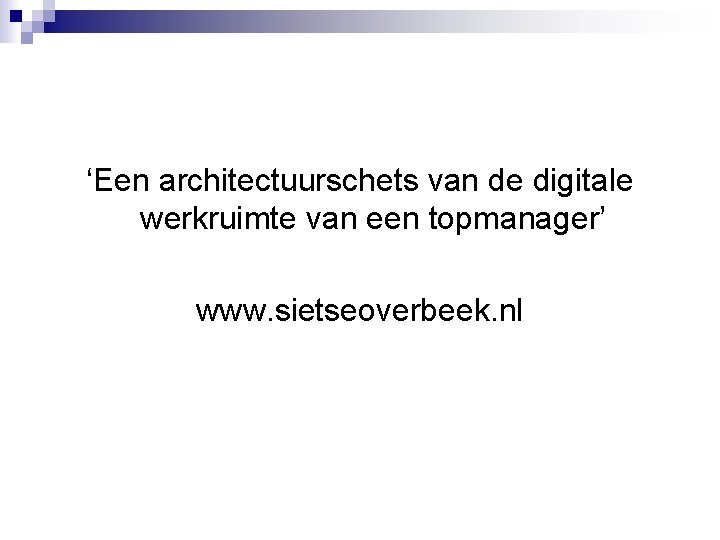 ‘Een architectuurschets van de digitale werkruimte van een topmanager’ www. sietseoverbeek. nl 