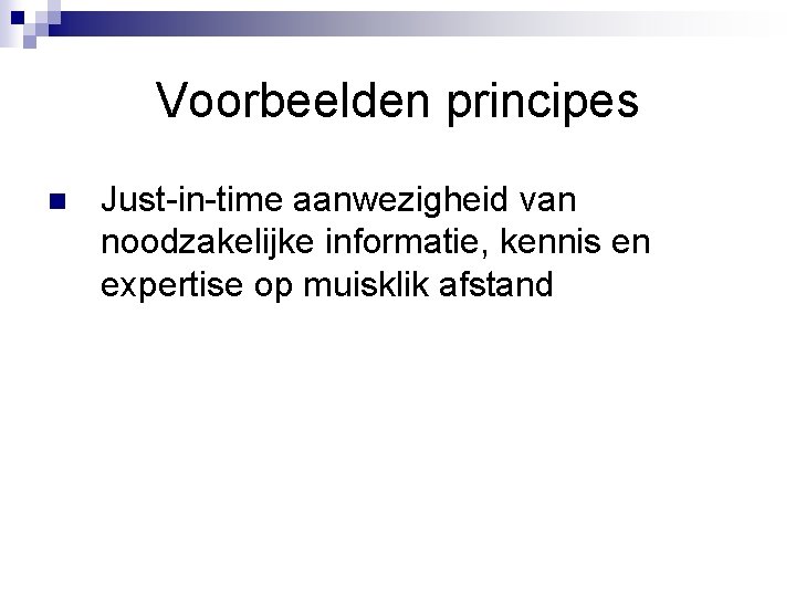 Voorbeelden principes n Just-in-time aanwezigheid van noodzakelijke informatie, kennis en expertise op muisklik afstand