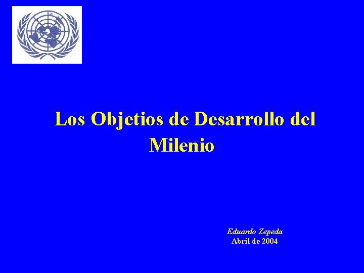 Los Objetios de Desarrollo del Milenio Eduardo Zepeda Abril de 2004 