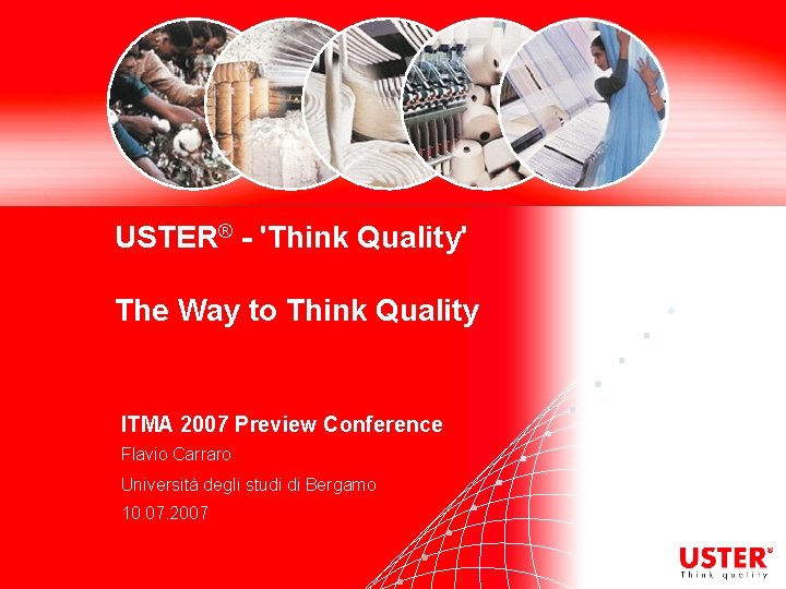 USTER® - 'Think Quality' The Way to Think Quality ITMA 2007 Preview Conference Flavio