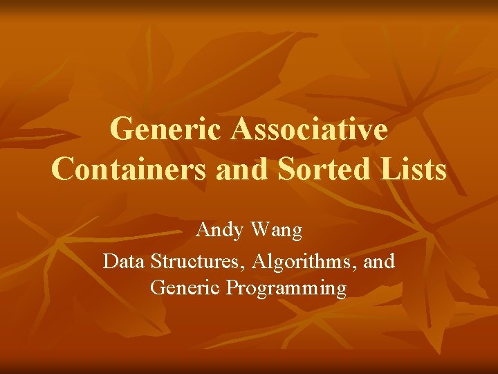 Generic Associative Containers and Sorted Lists Andy Wang Data Structures, Algorithms, and Generic Programming