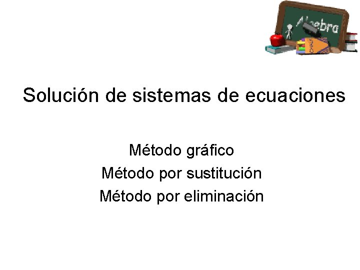 Solución de sistemas de ecuaciones Método gráfico Método por sustitución Método por eliminación 