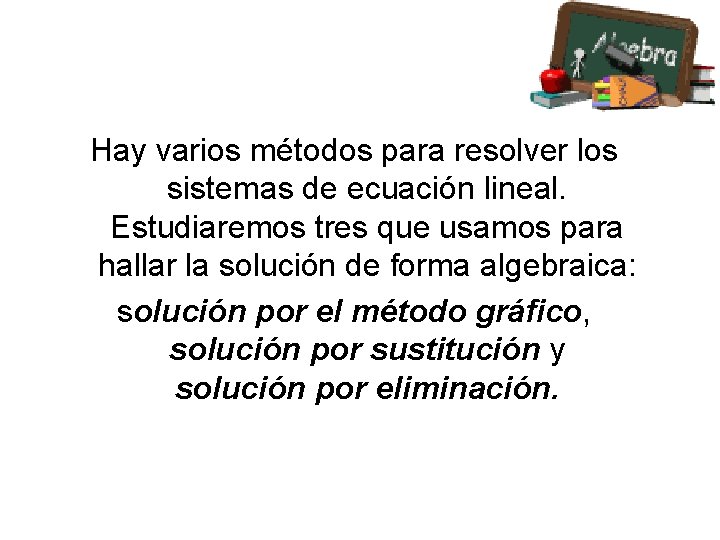 Hay varios métodos para resolver los sistemas de ecuación lineal. Estudiaremos tres que usamos