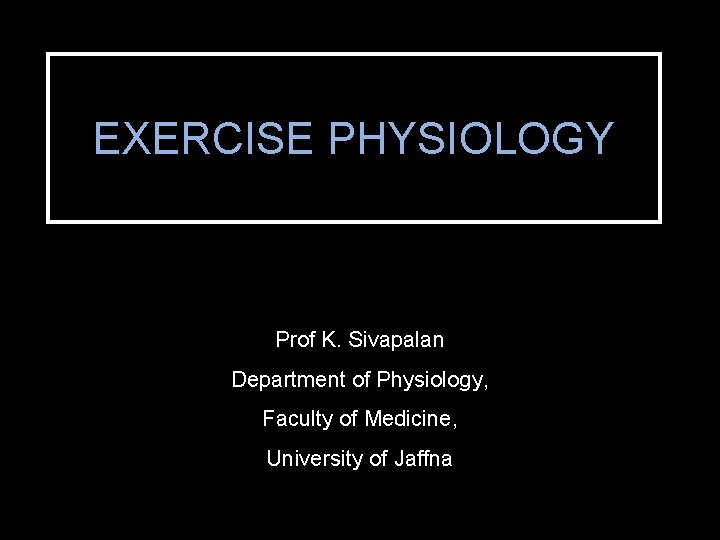 EXERCISE PHYSIOLOGY Prof K. Sivapalan Department of Physiology, Faculty of Medicine, University of Jaffna