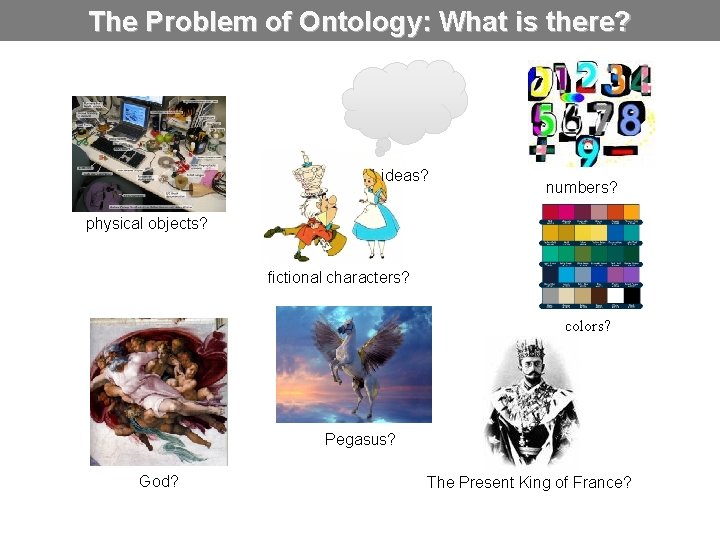 The Problem of Ontology: What is there? ideas? numbers? physical objects? fictional characters? colors?