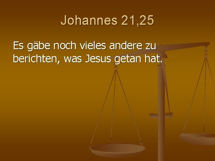 Johannes 21, 25 Es gäbe noch vieles andere zu berichten, was Jesus getan hat. Johannes 21, 25 Es gäbe noch vieles andere zu berichten, was Jesus getan hat.