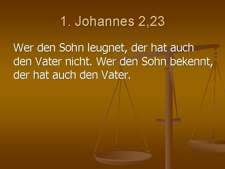 1. Johannes 2, 23 Wer den Sohn leugnet, der hat auch den Vater nicht. 1. Johannes 2, 23 Wer den Sohn leugnet, der hat auch den Vater nicht.