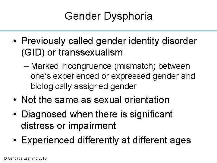 Gender Dysphoria • Previously called gender identity disorder (GID) or transsexualism – Marked incongruence