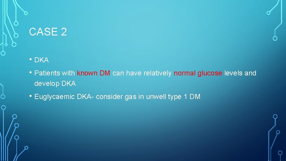CASE 2 • DKA • Patients with known DM can have relatively normal glucose