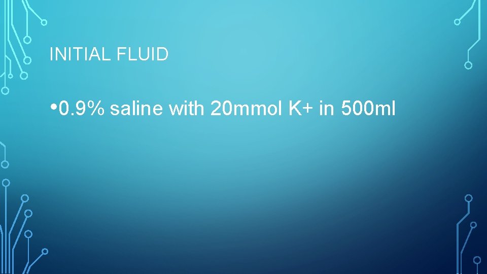 INITIAL FLUID • 0. 9% saline with 20 mmol K+ in 500 ml 