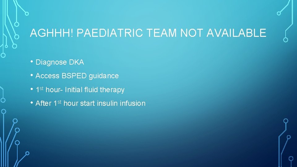 AGHHH! PAEDIATRIC TEAM NOT AVAILABLE • Diagnose DKA • Access BSPED guidance • 1