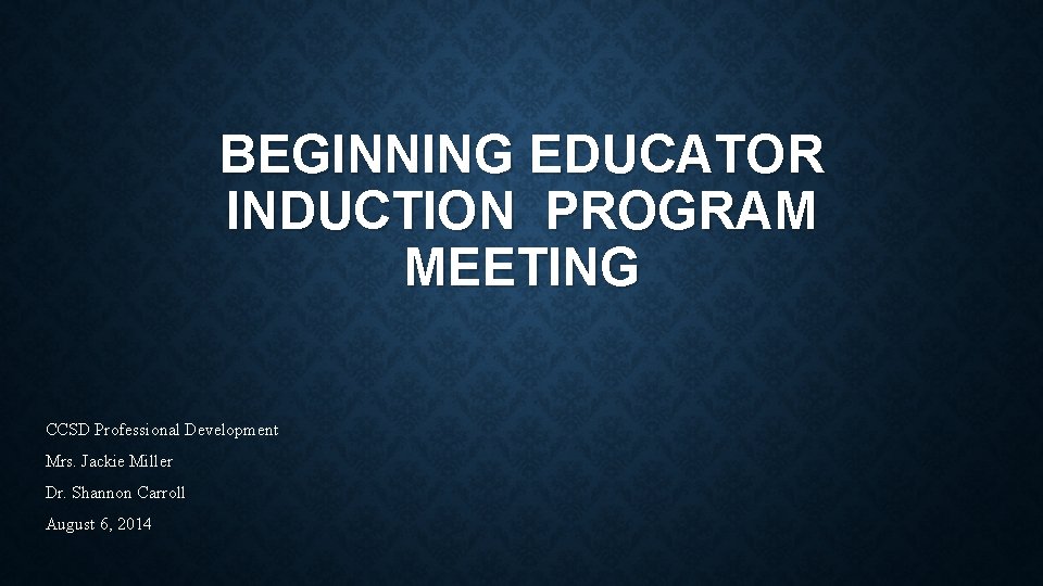 BEGINNING EDUCATOR INDUCTION PROGRAM MEETING CCSD Professional Development Mrs. Jackie Miller Dr. Shannon Carroll