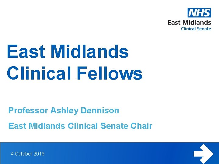 East Midlands Clinical Fellows Professor Ashley Dennison East Midlands Clinical Senate Chair 4 October