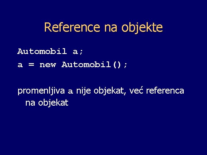 Reference na objekte Automobil a; a = new Automobil(); promenljiva a nije objekat, već