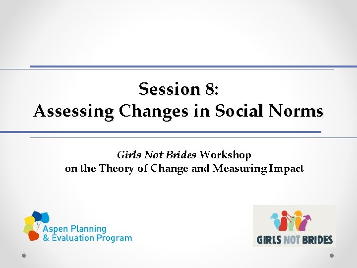 Session 8: Assessing Changes in Social Norms Girls Not Brides Workshop on the Theory Session 8: Assessing Changes in Social Norms Girls Not Brides Workshop on the Theory
