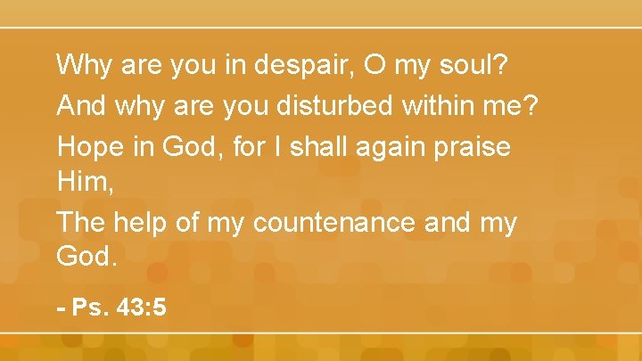 Why are you in despair, O my soul? And why are you disturbed within